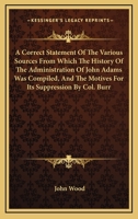 A Correct Statement Of The Various Sources From Which The History Of The Administration Of John Adams Was Compiled, And The Motives For Its Suppression By Col. Burr 0548412928 Book Cover