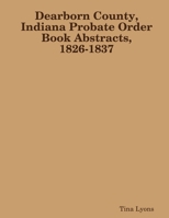 Dearborn County, Indiana Probate Order Book Abstracts, 1826-1837 1365954110 Book Cover