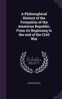 A Philosophical History of the Formation of the American Republic, From Its Beginning to the End of the Civil War 1359457496 Book Cover