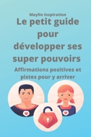 Le petit guide pour développer ses Super Pouvoirs: Affirmations positives et pistes pour y arriver Format pratique 6x9p 15x23cm 100p en tout Idéal comme cadeau motivation ! B0892HX25B Book Cover