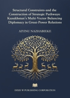 Structural Constraints and the Construction of Strategic Pathways: Kazakhstan's Multi-Vector Balancing Diplomacy in Great-Power Relations 1683728467 Book Cover