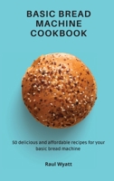 Basic Bread Machine Cookbook: 50 delicious and affordable recipes for your basic bread machine 1802777458 Book Cover