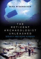 The Reticent Archaeologist Unleashed: Memoirs of James Michael Wisenbaker B0BZK3NG8Q Book Cover