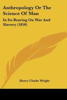 Anthropology Or The Science Of Man: In Its Bearing On War And Slavery 1120155991 Book Cover