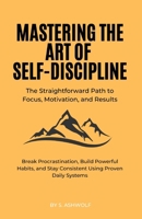 Mastering The Art of Self-Discipline: The Straightforward Path to Focus, Motivation, and Results: Break Procrastination, Build Powerful Habits, and Stay Consistent Using Proven Daily Systems B0F8JKLKQ3 Book Cover