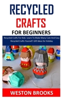 RECYCLED CRAFTS FOR BEGINNERS: Recycled Crafts For Kids: Learn To Make Many Cute And Easy Recycled Crafts Yourself: Gift Ideas for Holiday B08PJ1LFGF Book Cover