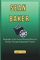 SEAN BAKER: Biography of the Award-Winning Director's Journey Through Independent Cinema (The Oscar Winners' Journey: A Biography of Triumph, ... Hollywood's Greatest Actors and Directors) B0F18L5871 Book Cover