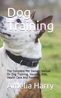 Dog Training: The Complete Pet Owners Manual On Dog Training, Housing, Diet, Health Care And Feeding B0884B47PF Book Cover