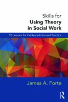 Skills for Using Theory in Social Work: 32 Lessons for Evidence-Informed Practice: 32 Lessons for Evidence-Informed Practice 0415726840 Book Cover