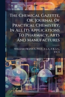 The Chemical Gazette, Or, Journal Of Practical Chemistry, In All Its Applications To Pharmacy, Arts And Manufactures. 1175709026 Book Cover