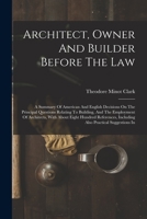 Architect, Owner And Builder Before The Law: A Summary Of American And English Decisions On The Principal Questions Relating To Building, And The Empl 1017790280 Book Cover