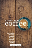 I Know Coffee: Harvesting, Blending, Roasting, Brewing, Grinding & Tasting Coffee 1549726048 Book Cover