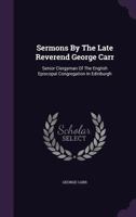 Sermons By The Late Reverend George Carr: Senior Clergyman Of The English Episcopal Congregation In Edinburgh 1354580850 Book Cover