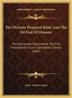 The Divinely Prepared Ruler And The Fit End Of Treason: Two Discourses Delivered At The First Presbyterian Church, Springfield, Illinois 1014740614 Book Cover