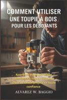 COMMENT UTILISER UNE TOUPIE À BOIS POUR LES DÉBUTANTS: « Apprenez étape par étape comment façonner, couper et créer de beaux projets en toute confiance » B0G44QBN3Y Book Cover