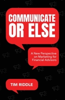 Communicate Or Else: A New Perspective on Marketing for Financial Advisors B0CJWPTFG8 Book Cover