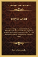 Pepys's Ghost: His Wanderings In Greater Gotham, His Adventures In The Spanish War, Together With His Minor Exploits In The Field Of Love And Fashion With His Thoughts Thereon 0548589844 Book Cover
