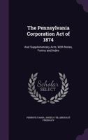 The Pennsylvania Corporation Act of 1874: And Supplementary Acts, With Notes, Forms and Index 1358746184 Book Cover