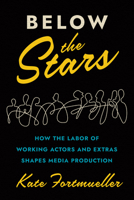 Below the Stars: How the Labor of Working Actors and Extras Shapes Media Production 1477323074 Book Cover