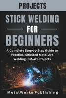 Stick Welding Projects for Beginners: A Complete Step-by-Step Guide to Practical Shielded Metal Arc Welding (SMAW) Projects (The Beginner's Welding Projects Series) B0GF22KB12 Book Cover