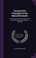 Constructive Principles of the Bahai Movement: A Summary of the History, Object and Institutions of the Bahai Religious Teachings 1241056722 Book Cover