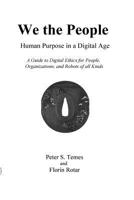 We the People: Human Purpose in a Digital Age: A Guide to Digital Ethics for Individuals, Organizations and Robots of All Kinds 0578497638 Book Cover