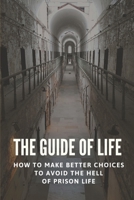 The Guide Of Life: How To Make Better Choices To Avoid The Hell Of Prison Life: Solutions To The Way The Entire System Works B095PDGTVN Book Cover