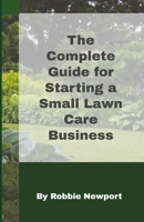 The Complete Guide For Starting A Small Lawn Care Business 1393831524 Book Cover