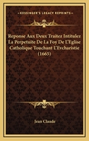 Reponse Aux Deux Traitez Intitulez La Perpetuite De La Foy De L'Eglise Catholique Touchant L'Evcharistie (1665) 1166214303 Book Cover