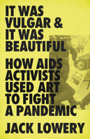 It Was Vulgar and It Was Beautiful: How AIDS Activists Used Art to Fight a Pandemic 164503660X Book Cover