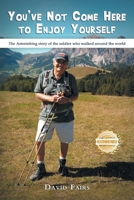 You've Not Come Here To Enjoy Yourself: The Astonishing Story of the Soldier Who Walked Around the World 1965732232 Book Cover
