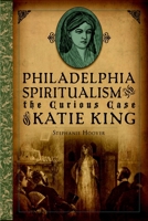 Philadelphia Spiritualism and the Curious Case of Katie King 1626191530 Book Cover