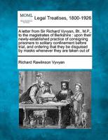 A letter from Sir Richard Vyvyan, Bt., M.P., to the magistrates of Berkshire: upon their newly-established practice of consigning prisoners to ... by masks whenever they are taken out of 124004464X Book Cover