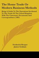 The Home Trade Or Modern Business Methods: Being A Guide To The Operations Incidental To The Trade Of The United Kingdom With The Customary Documents And Correspondence 054885064X Book Cover