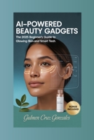 AI-Powered Beauty Gadgets: The 2025 Beginner's Guide to Glowing Skin and Smart Tech (The Future of Skincare) B0FPG6HN59 Book Cover