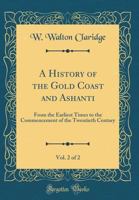 A History of the Gold Coast and Ashanti, Vol. 2 of 2: From the Earliest Times to the Commencement of the Twentieth Century (Classic Reprint) 1334297177 Book Cover