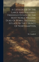 A Catalogue Of The Large And Valuable Freehold Estate Of The Most Noble William, Duke Of Powis, Deceased, Situate In The County Of Northampton 1020976330 Book Cover
