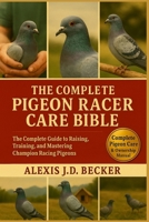 THE COMPLETE PIGEON RACER CARE BIBLE: The Complete Guide to Raising, Training, and Mastering Champion Racing Pigeons B0G5LF7D9Y Book Cover