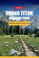 GRAND TETON NATIONAL PARK HIKING GUIDE 2026-2027: Trail Routes, Scenic Drives, and Wildlife Viewing for First-Time Visitors (Trailblazer’s Ultimate Hiking Guides) B0H6JWHQRD Book Cover