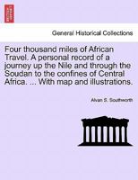 Four thousand miles of African Travel. A personal record of a journey up the Nile and through the Soudan to the confines of Central Africa. ... With map and illustrations. 1241493065 Book Cover