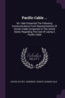 Pacific Cable ...: Mr. Hale Presented the Following Communications from Representatives of Certain Cable Companies in the United States Regarding the Cost of Laying a Pacific Cable 1378418352 Book Cover