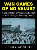 Vain Games of No Value?: A Social History of Association Football in Britain During Its First Long Century 1504998510 Book Cover