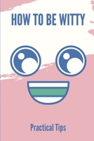 How To Be Witty: Practical Tips: How To Be Humorous Person B099C14M3J Book Cover