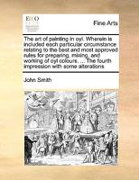 The art of painting in oyl. Wherein is included each particular circumstance relating to the best and most approved rules for preparing, mixing, and ... The fourth impression with some alterations 1171034970 Book Cover