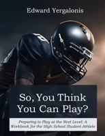 So, You Think You Can Play?: Preparing to Play at the Next Level: A Workbook for the High School Student-Athlete B0F9RX468D Book Cover