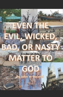 EVEN THE EVIL, WICKED, BAD, or NASTY MATTER TO GOD B0DT48Y752 Book Cover