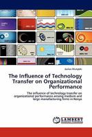 The Influence of Technology Transfer on Organizational Performance: The influence of technology transfer on organizational performance among medium and large manufacturing firms in Kenya 3844389415 Book Cover