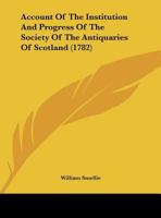 Account Of The Institution And Progress Of The Society Of The Antiquaries Of Scotland (1782) 1165261200 Book Cover