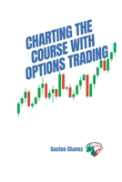 Charting the Course with Options Trading: Demystifying the Risk, Mastering the Rewards - Your Comprehensive Roadmap to the World of Financial Derivatives 1803425792 Book Cover