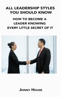 All Leadership Styles You Should Know: How to Become a Leader Knowing Every Little Secret of It 1806302624 Book Cover